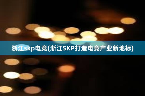 浙江skp电竞(浙江SKP打造电竞产业新地标)