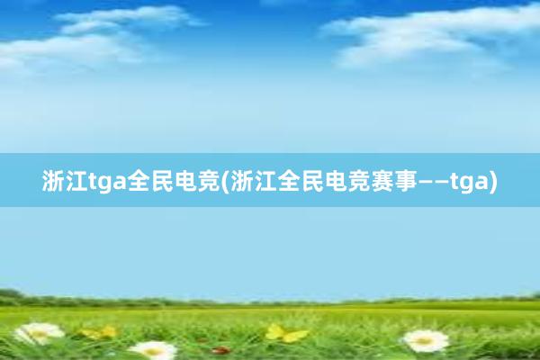 浙江tga全民电竞(浙江全民电竞赛事——tga)