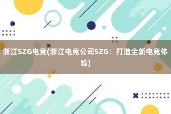 浙江SZG电竞(浙江电竞公司SZG：打造全新电竞体验)