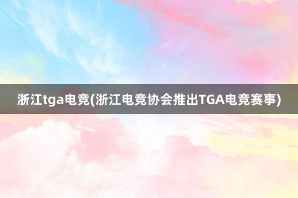 浙江tga电竞(浙江电竞协会推出TGA电竞赛事)