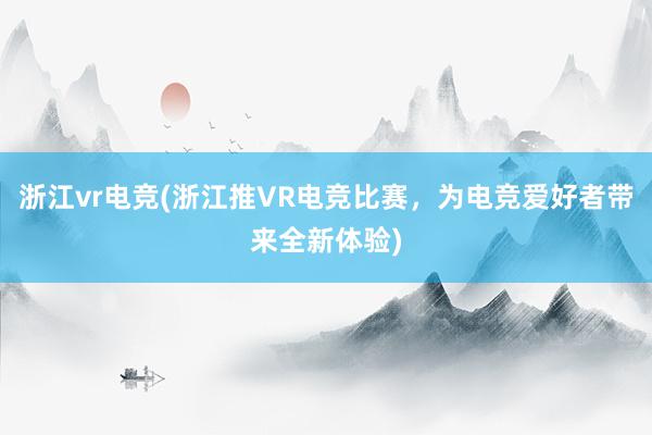 浙江vr电竞(浙江推VR电竞比赛，为电竞爱好者带来全新体验)