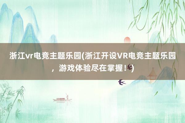 浙江vr电竞主题乐园(浙江开设VR电竞主题乐园，游戏体验尽在掌握！)