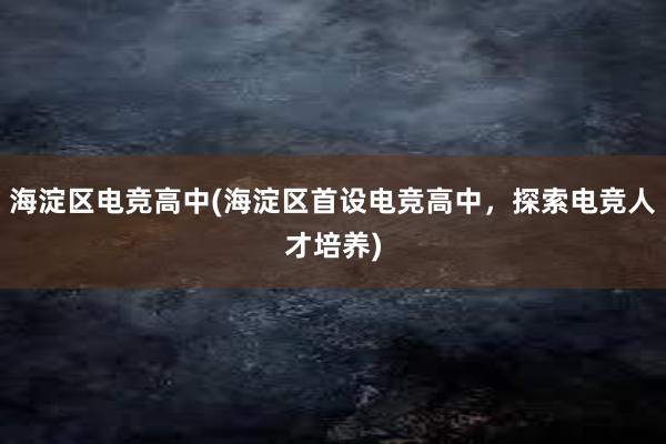 海淀区电竞高中(海淀区首设电竞高中，探索电竞人才培养)