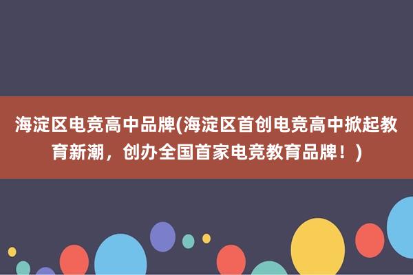 海淀区电竞高中品牌(海淀区首创电竞高中掀起教育新潮，创办全国首家电竞教育品牌！)