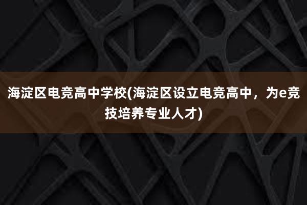 海淀区电竞高中学校(海淀区设立电竞高中，为e竞技培养专业人才)