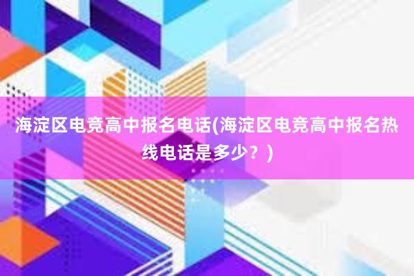 海淀区电竞高中报名电话(海淀区电竞高中报名热线电话是多少？)