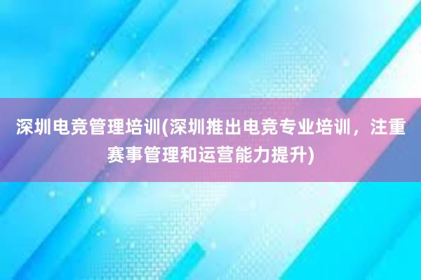 深圳电竞管理培训(深圳推出电竞专业培训，注重赛事管理和运营能力提升)