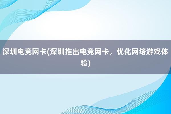 深圳电竞网卡(深圳推出电竞网卡，优化网络游戏体验)