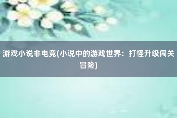 游戏小说非电竞(小说中的游戏世界：打怪升级闯关冒险)