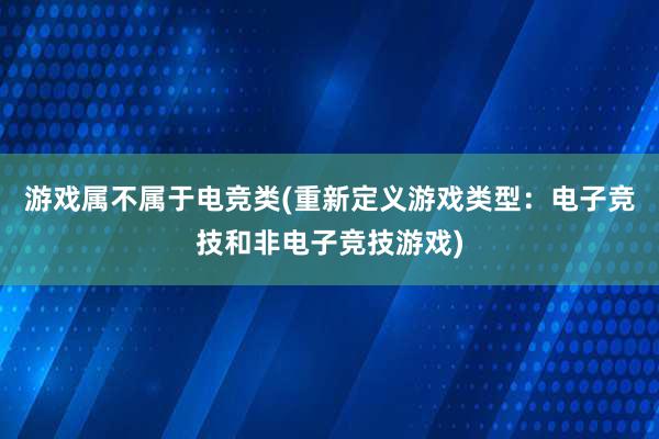 游戏属不属于电竞类(重新定义游戏类型：电子竞技和非电子竞技游戏)