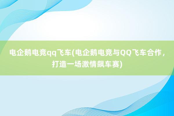 电企鹅电竞qq飞车(电企鹅电竞与QQ飞车合作，打造一场激情飙车赛)