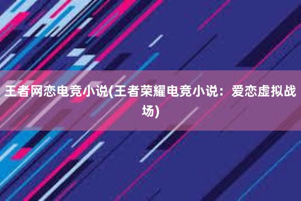 王者网恋电竞小说(王者荣耀电竞小说：爱恋虚拟战场)