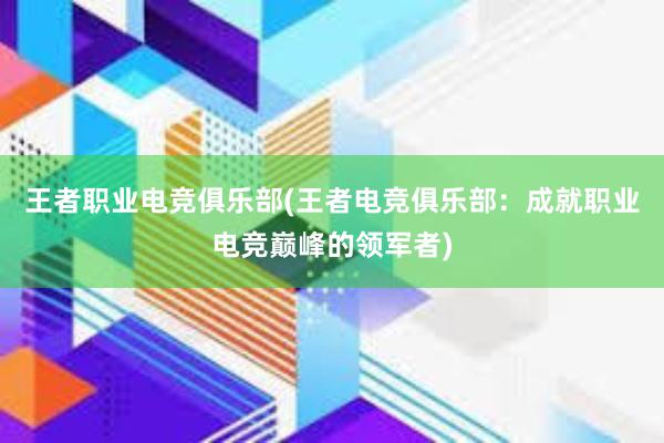 王者职业电竞俱乐部(王者电竞俱乐部：成就职业电竞巅峰的领军者)