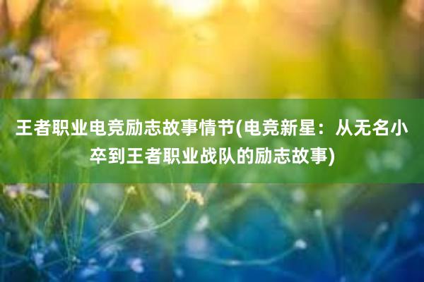 王者职业电竞励志故事情节(电竞新星：从无名小卒到王者职业战队的励志故事)