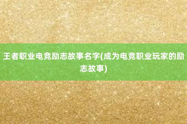 王者职业电竞励志故事名字(成为电竞职业玩家的励志故事)