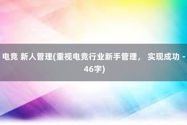 电竞 新人管理(重视电竞行业新手管理， 实现成功 - 46字)