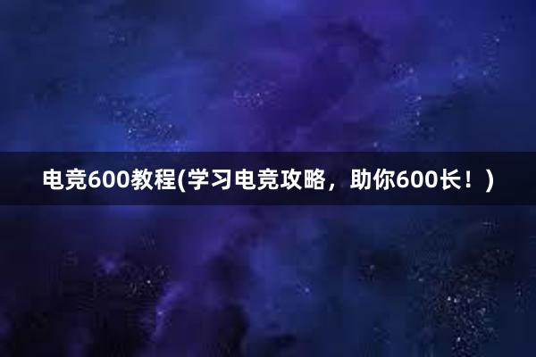 电竞600教程(学习电竞攻略，助你600长！)