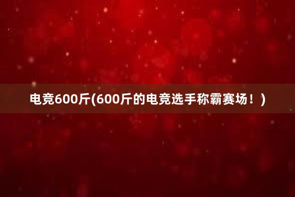 电竞600斤(600斤的电竞选手称霸赛场！)