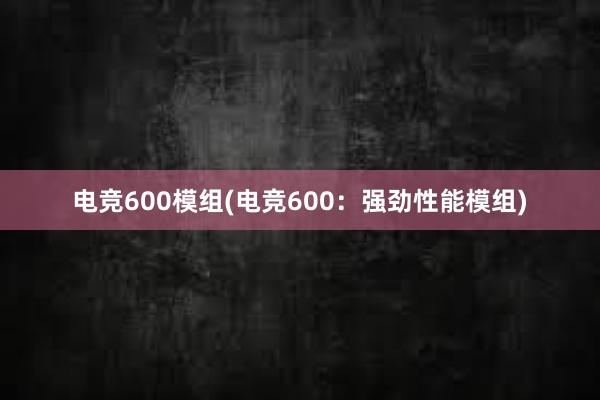 电竞600模组(电竞600：强劲性能模组)