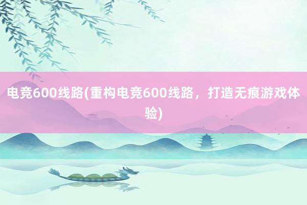 电竞600线路(重构电竞600线路，打造无痕游戏体验)