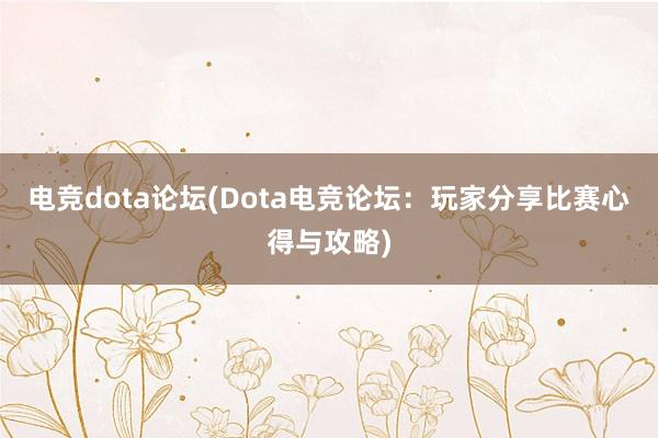 电竞dota论坛(Dota电竞论坛：玩家分享比赛心得与攻略)