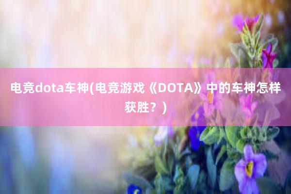 电竞dota车神(电竞游戏《DOTA》中的车神怎样获胜？)