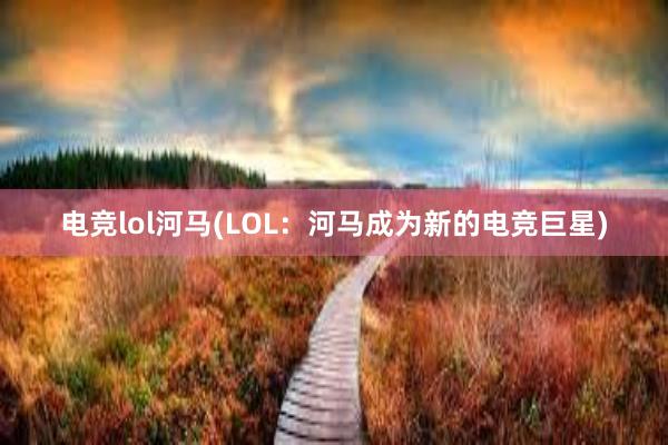 电竞lol河马(LOL：河马成为新的电竞巨星)