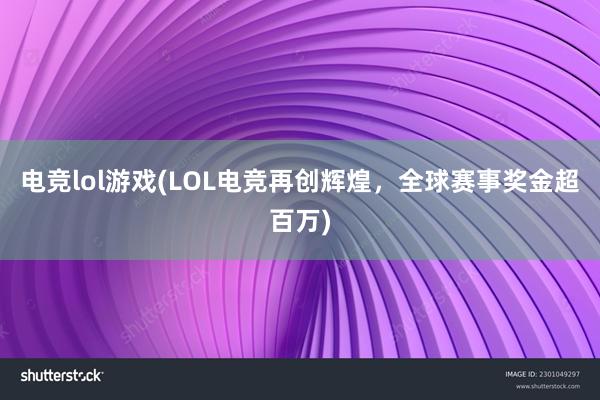 电竞lol游戏(LOL电竞再创辉煌，全球赛事奖金超百万)