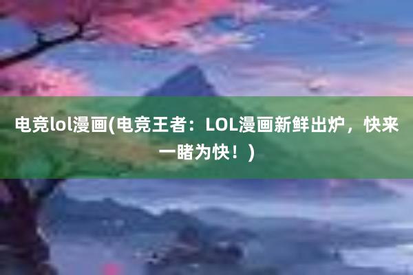 电竞lol漫画(电竞王者：LOL漫画新鲜出炉，快来一睹为快！)