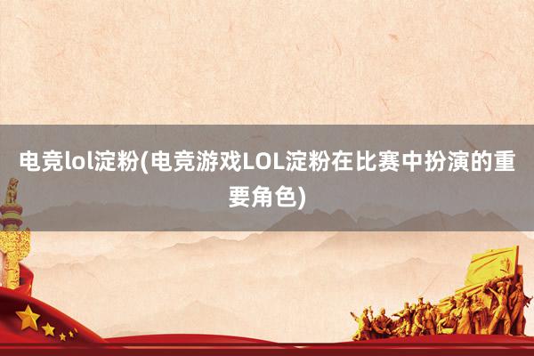 电竞lol淀粉(电竞游戏LOL淀粉在比赛中扮演的重要角色)