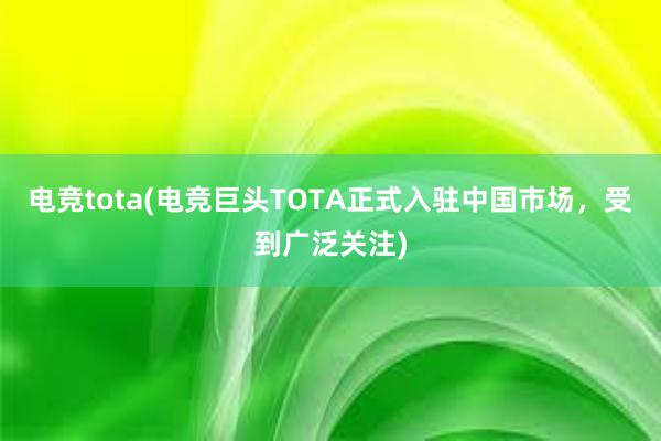 电竞tota(电竞巨头TOTA正式入驻中国市场，受到广泛关注)