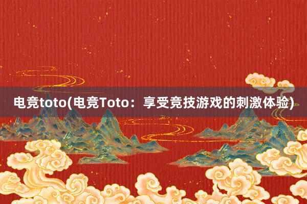 电竞toto(电竞Toto：享受竞技游戏的刺激体验)