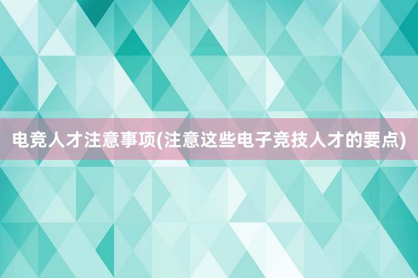 电竞人才注意事项(注意这些电子竞技人才的要点)