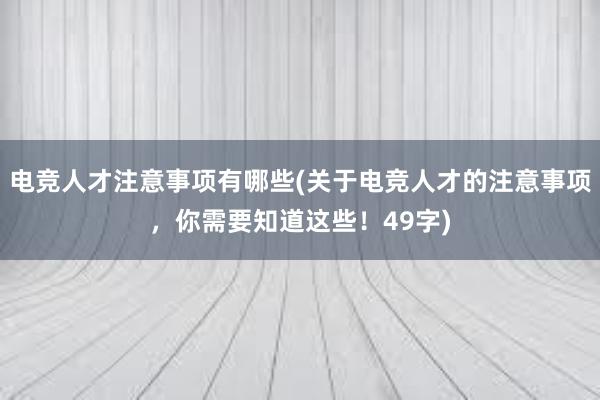 电竞人才注意事项有哪些(关于电竞人才的注意事项，你需要知道这些！49字)