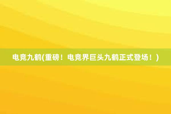 电竞九鹤(重磅！电竞界巨头九鹤正式登场！)