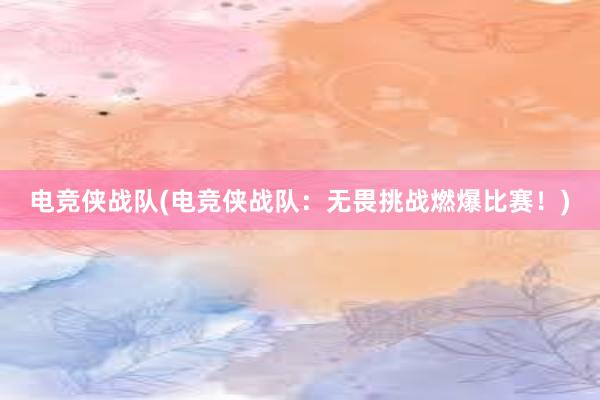 电竞侠战队(电竞侠战队：无畏挑战燃爆比赛！)