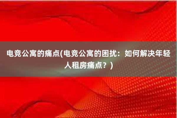 电竞公寓的痛点(电竞公寓的困扰：如何解决年轻人租房痛点？)