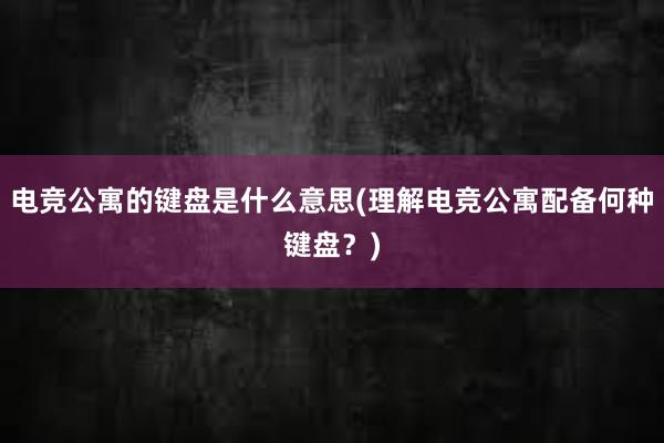 电竞公寓的键盘是什么意思(理解电竞公寓配备何种键盘？)