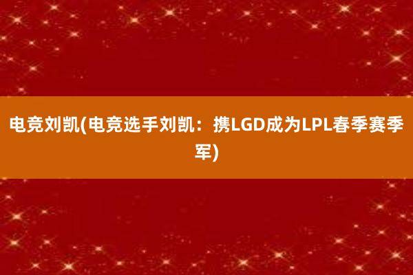 电竞刘凯(电竞选手刘凯：携LGD成为LPL春季赛季军)