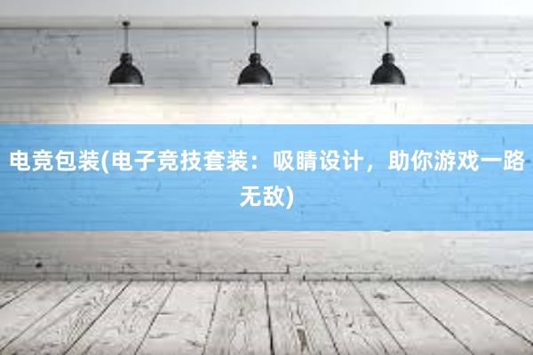 电竞包装(电子竞技套装：吸睛设计，助你游戏一路无敌)