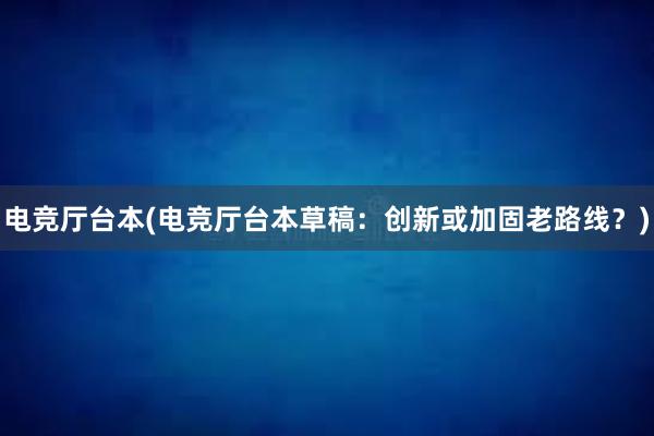 电竞厅台本(电竞厅台本草稿：创新或加固老路线？)