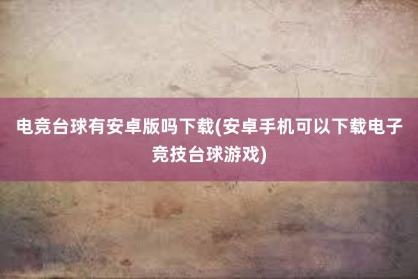 电竞台球有安卓版吗下载(安卓手机可以下载电子竞技台球游戏)