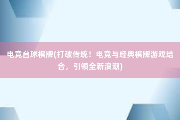 电竞台球棋牌(打破传统！电竞与经典棋牌游戏结合，引领全新浪潮)