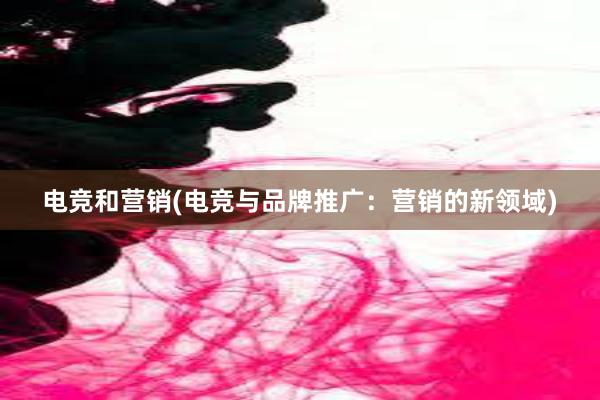 电竞和营销(电竞与品牌推广：营销的新领域)