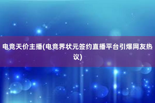 电竞天价主播(电竞界状元签约直播平台引爆网友热议)