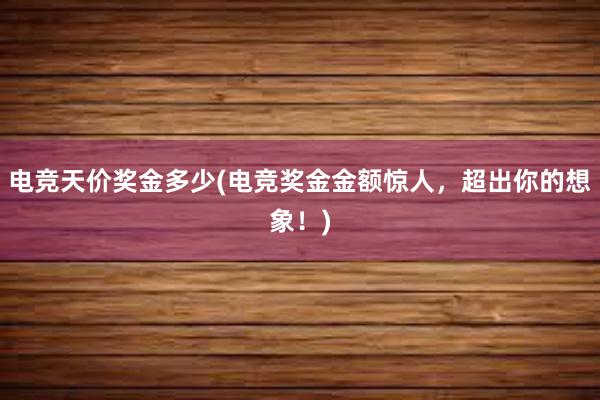 电竞天价奖金多少(电竞奖金金额惊人，超出你的想象！)