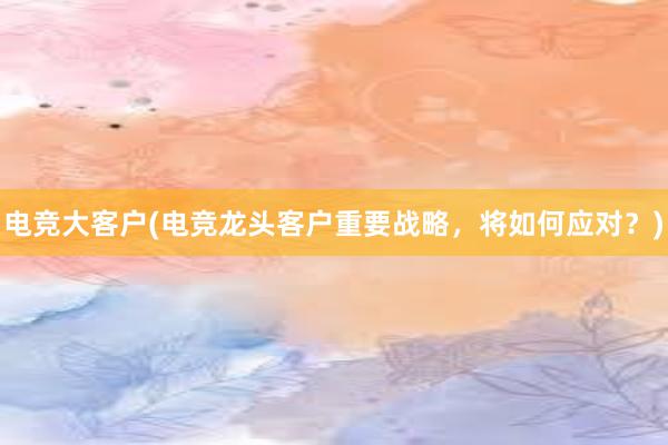 电竞大客户(电竞龙头客户重要战略，将如何应对？)