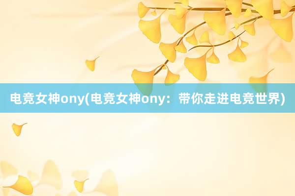 电竞女神ony(电竞女神ony：带你走进电竞世界)