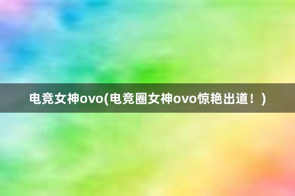 电竞女神ovo(电竞圈女神ovo惊艳出道！)