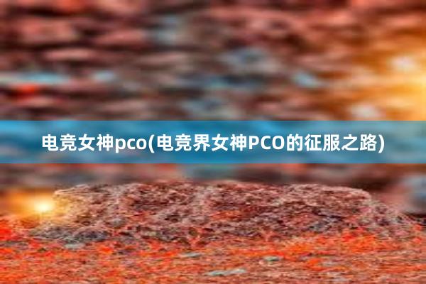 电竞女神pco(电竞界女神PCO的征服之路)